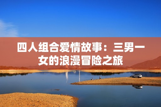 四人组合爱情故事：三男一女的浪漫冒险之旅