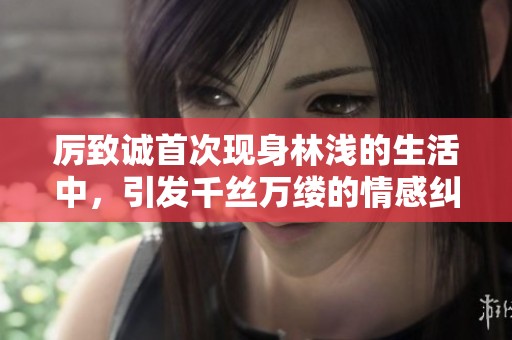 厉致诚首次现身林浅的生活中，引发千丝万缕的情感纠葛