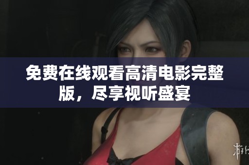 免费在线观看高清电影完整版，尽享视听盛宴