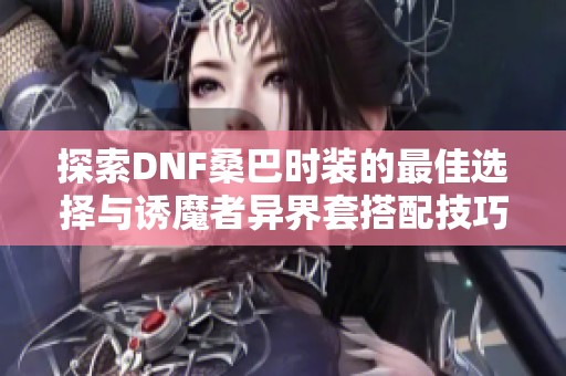 探索DNF桑巴时装的最佳选择与诱魔者异界套搭配技巧