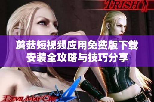 蘑菇短视频应用免费版下载安装全攻略与技巧分享