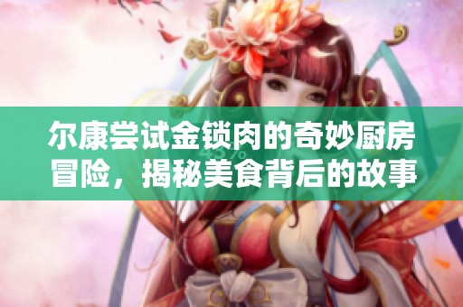 尔康尝试金锁肉的奇妙厨房冒险，揭秘美食背后的故事