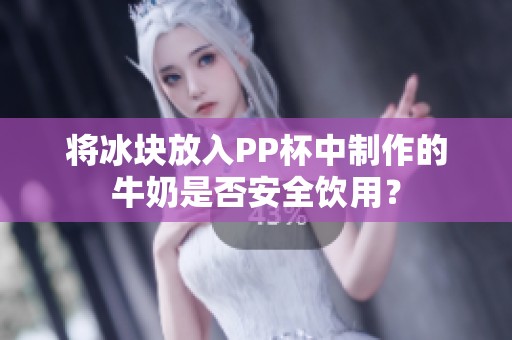 将冰块放入PP杯中制作的牛奶是否安全饮用？