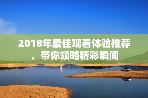 2018年最佳观看体验推荐，带你领略精彩瞬间