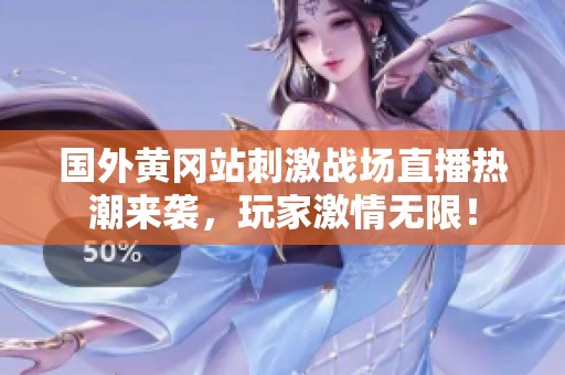 国外黄冈站刺激战场直播热潮来袭，玩家激情无限！