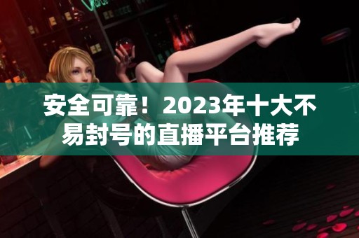 安全可靠！2023年十大不易封号的直播平台推荐
