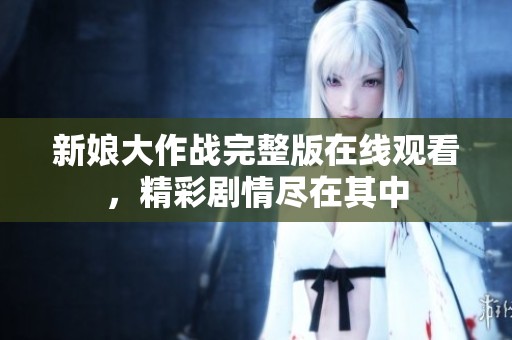 新娘大作战完整版在线观看，精彩剧情尽在其中