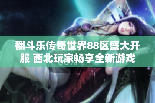 翻斗乐传奇世界88区盛大开服 西北玩家畅享全新游戏旅程