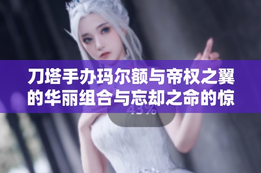 刀塔手办玛尔额与帝权之翼的华丽组合与忘却之命的惊艳展示