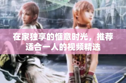 在家独享的惬意时光，推荐适合一人的视频精选