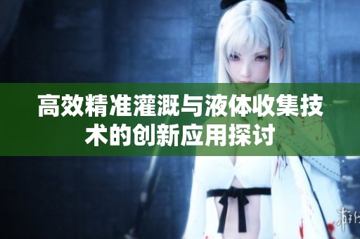 高效精准灌溉与液体收集技术的创新应用探讨