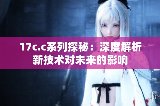 17c.c系列探秘：深度解析新技术对未来的影响