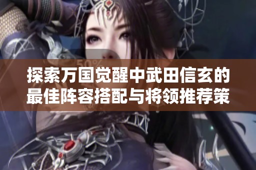 探索万国觉醒中武田信玄的最佳阵容搭配与将领推荐策略