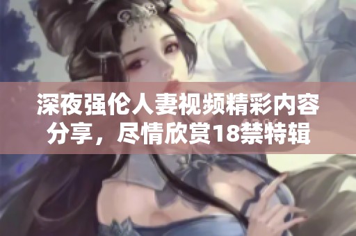 深夜强伦人妻视频精彩内容分享，尽情欣赏18禁特辑