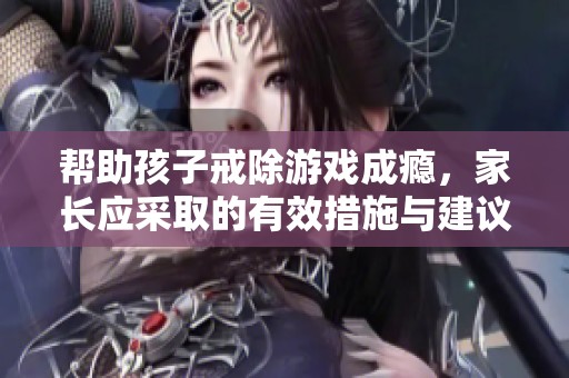 帮助孩子戒除游戏成瘾，家长应采取的有效措施与建议