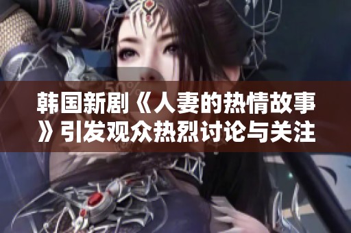 韩国新剧《人妻的热情故事》引发观众热烈讨论与关注