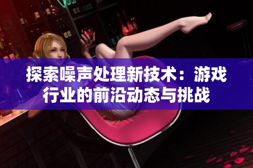 探索噪声处理新技术：游戏行业的前沿动态与挑战