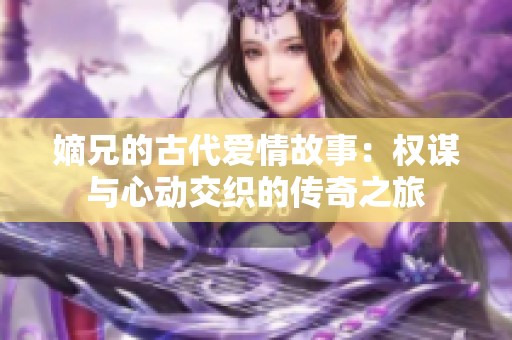 嫡兄的古代爱情故事：权谋与心动交织的传奇之旅