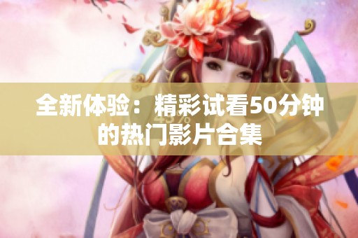 全新体验：精彩试看50分钟的热门影片合集