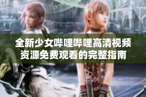 全新少女哔哩哔哩高清视频资源免费观看的完整指南