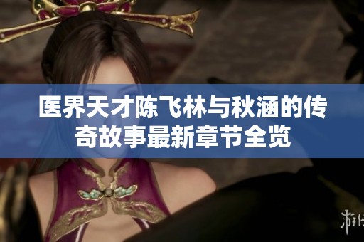 医界天才陈飞林与秋涵的传奇故事最新章节全览