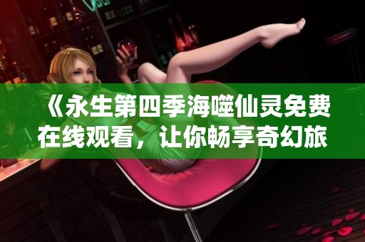 《永生第四季海噬仙灵免费在线观看，让你畅享奇幻旅程》