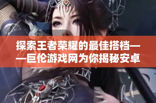 探索王者荣耀的最佳搭档——巨伦游戏网为你揭秘安卓QQ的游戏魅力