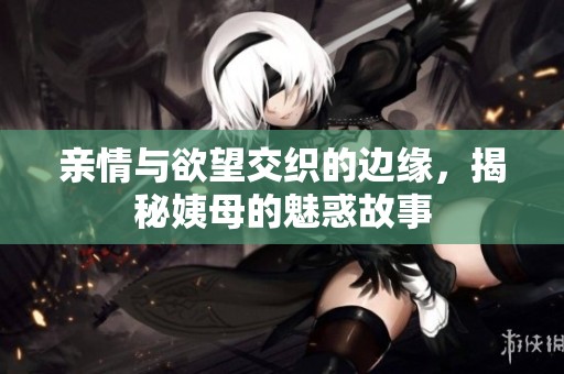 亲情与欲望交织的边缘，揭秘姨母的魅惑故事