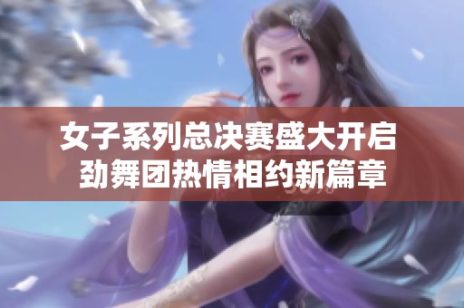女子系列总决赛盛大开启 劲舞团热情相约新篇章