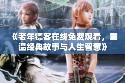 《老年镖客在线免费观看，重温经典故事与人生智慧》