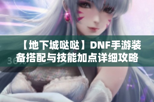 【地下城哒哒】DNF手游装备搭配与技能加点详细攻略分享
