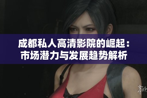 成都私人高清影院的崛起：市场潜力与发展趋势解析