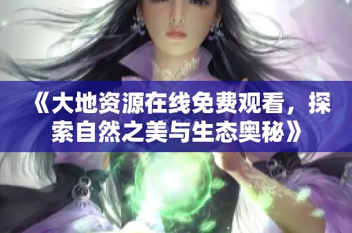 《大地资源在线免费观看，探索自然之美与生态奥秘》