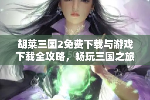 胡莱三国2免费下载与游戏下载全攻略，畅玩三国之旅