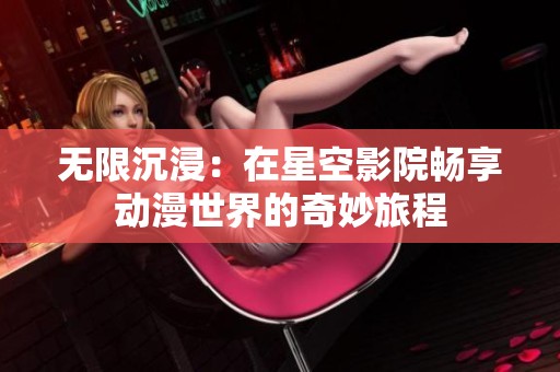 无限沉浸：在星空影院畅享动漫世界的奇妙旅程