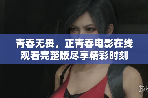青春无畏，正青春电影在线观看完整版尽享精彩时刻