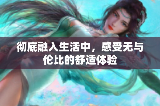 彻底融入生活中，感受无与伦比的舒适体验