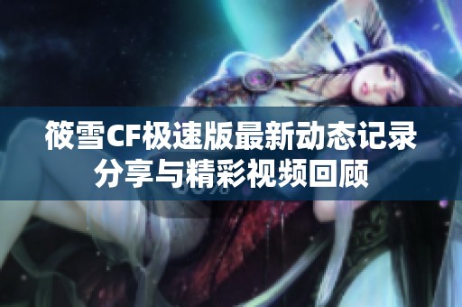 筱雪CF极速版最新动态记录分享与精彩视频回顾