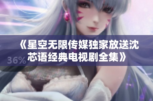 《星空无限传媒独家放送沈芯语经典电视剧全集》