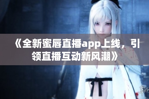 《全新蜜唇直播app上线，引领直播互动新风潮》