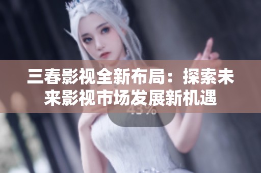 三春影视全新布局：探索未来影视市场发展新机遇