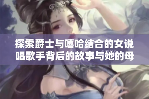 探索爵士与嘻哈结合的女说唱歌手背后的故事与她的母亲情感连接