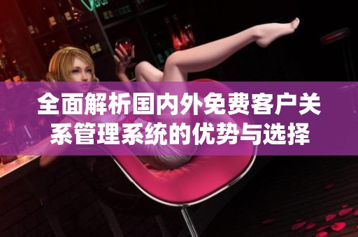 全面解析国内外免费客户关系管理系统的优势与选择