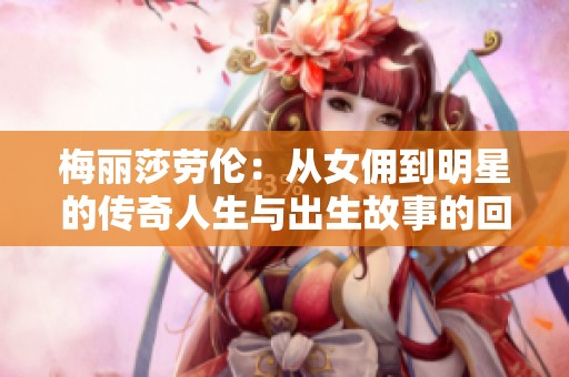 梅丽莎劳伦：从女佣到明星的传奇人生与出生故事的回顾