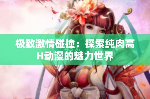 极致激情碰撞：探索纯肉高H动漫的魅力世界