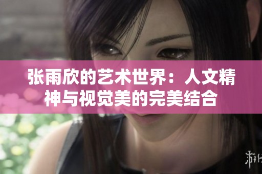 张雨欣的艺术世界：人文精神与视觉美的完美结合