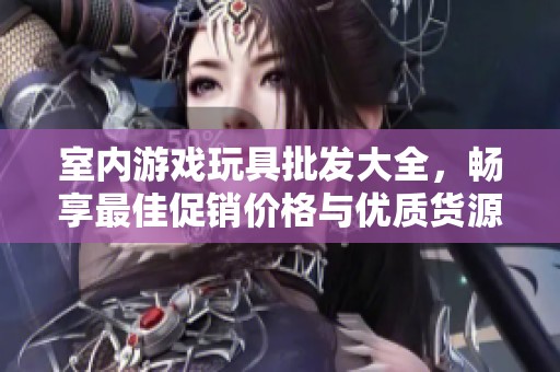 室内游戏玩具批发大全，畅享最佳促销价格与优质货源