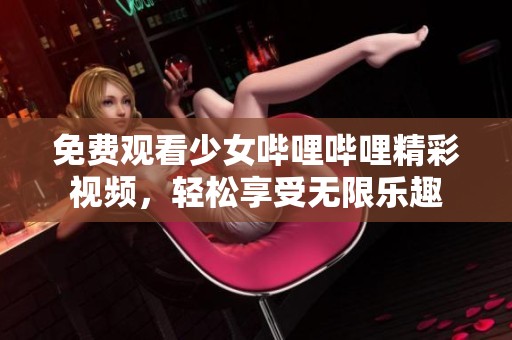免费观看少女哔哩哔哩精彩视频，轻松享受无限乐趣