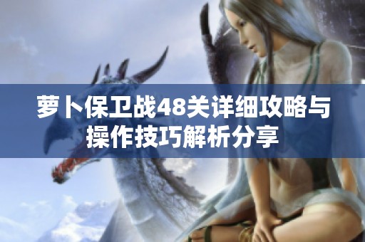 萝卜保卫战48关详细攻略与操作技巧解析分享