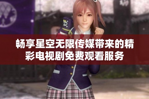 畅享星空无限传媒带来的精彩电视剧免费观看服务
